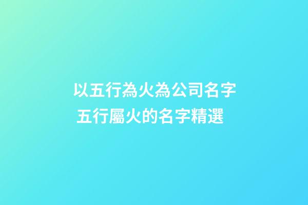 以五行為火為公司名字 五行屬火的名字精選-第1張-公司起名-玄機派